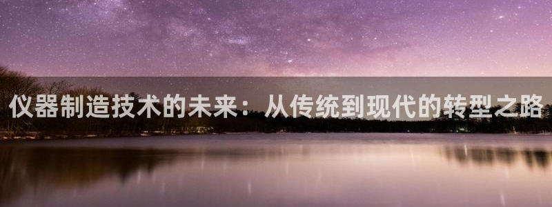 门徒娱乐登录平台是什么：仪器制造技术的未来：从传统到现代的转