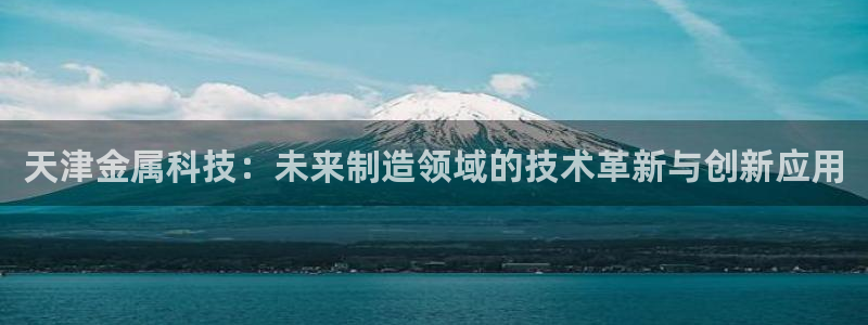 门徒娱乐大爆料视频：天津金属科技：未来制造领域的技术革新与创