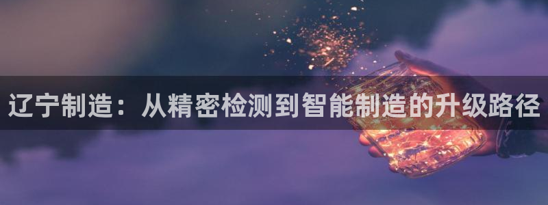 门徒娱乐登录网站下载：辽宁制造：从精密检测到智能制造的升级路