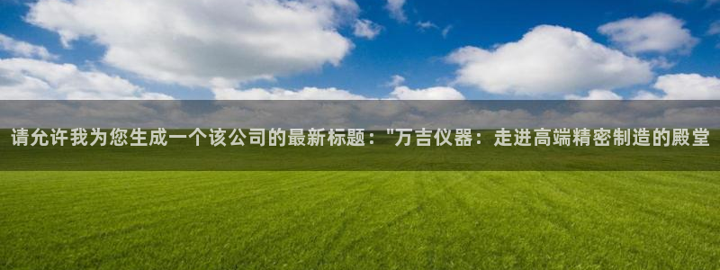 门徒娱乐他37997筘：请允许我为您生成一个该公司的最新标题