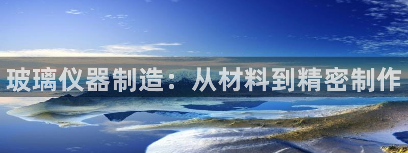 门徒娱乐正规么：玻璃仪器制造：从材料到精密制作