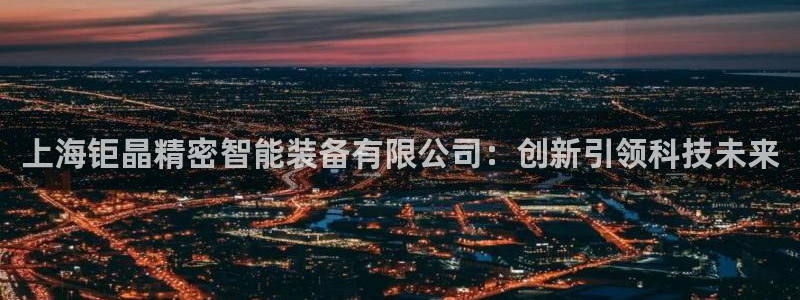 门徒娱乐行业新闻：上海钜晶精密智能装备有限公司：创新引领科技