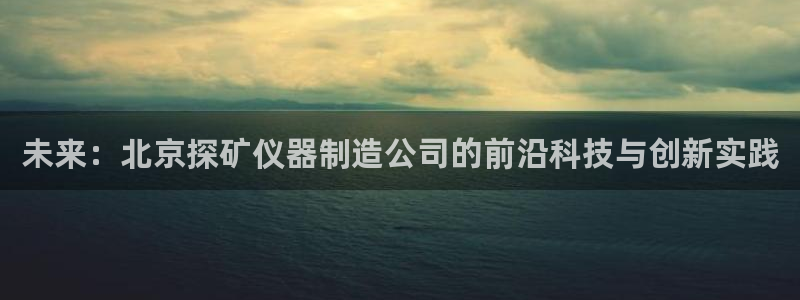 门徒娱乐吧：未来：北京探矿仪器制造公司的前沿科技与创新实践