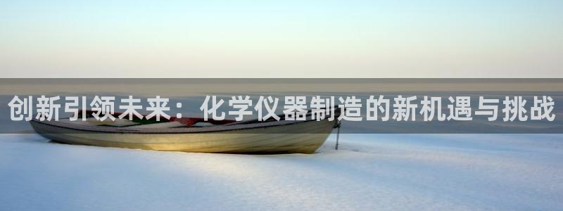 门徒娱乐圈主管的是谁：创新引领未来：化学仪器制造的新机遇与挑