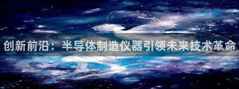 门徒娱乐线路图：创新前沿：半导体制造仪器引领未来技术革命
