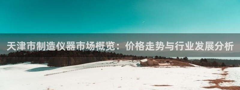 门徒娱乐筘49403：天津市制造仪器市场概览：价格走势与行业