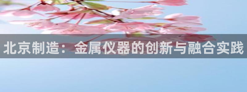 门徒娱乐注册离判官333OO：北京制造：金属仪器的创新与融合