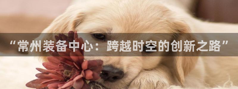 门徒娱乐主管所去判官333OO：“常州装备中心：跨越时空的创
