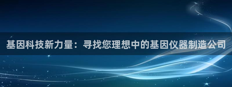 门徒娱乐总代理是谁啊：基因科技新力量：寻找您理想中的基因仪器