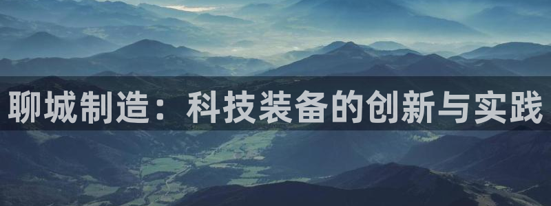 门徒娱乐大爆料视频完整版：聊城制造：科技装备的创新与实践
