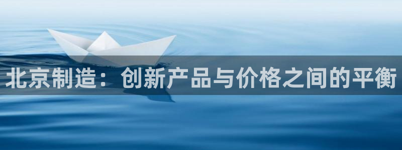 门徒娱乐代理注册多少钱：北京制造：创新产品与价格之间的平衡