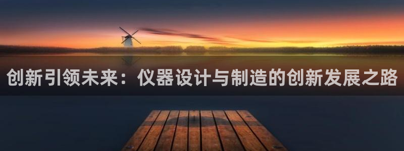 门徒娱乐彩票官网：创新引领未来：仪器设计与制造的创新发展之路