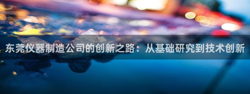 门徒娱乐圈主管报道：东莞仪器制造公司的创新之路：从基础研究到
