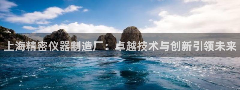 门徒娱乐软件有哪些：上海精密仪器制造厂：卓越技术与创新引领未