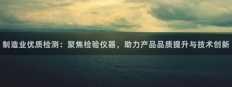 门徒娱乐是干啥的呀知乎：制造业优质检测：聚焦检验仪器，助力产
