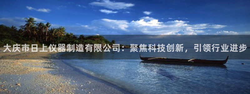 娱乐门徒txt全集下载：大庆市日上仪器制造有限公司：聚焦科技