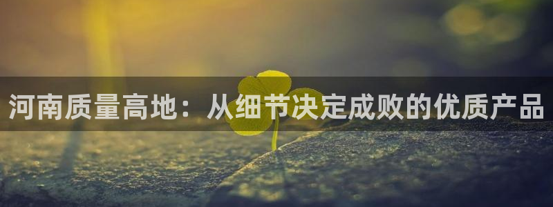 门徒娱乐账号注册流程图：河南质量高地：从细节决定成败的优质产
