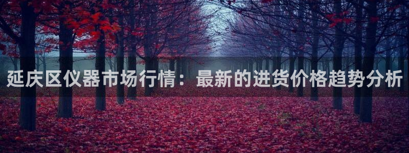 娱乐门徒 笔趣阁：延庆区仪器市场行情：最新的进货价格趋势分析