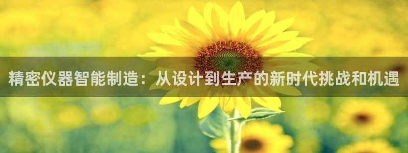 门徒娱乐排名：精密仪器智能制造：从设计到生产的新时代挑战和机