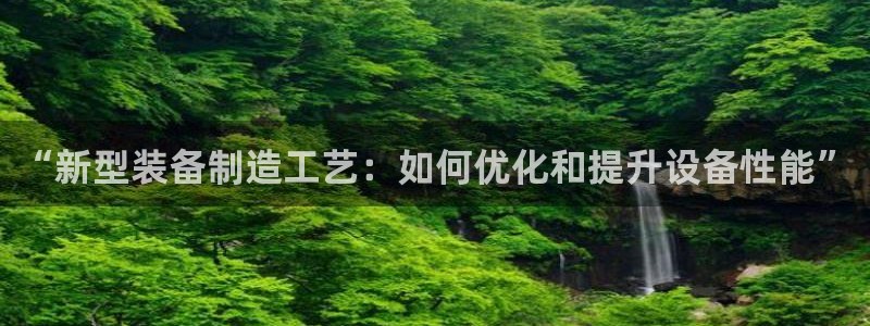 门徒娱乐登录：“新型装备制造工艺：如何优化和提升设备性能”