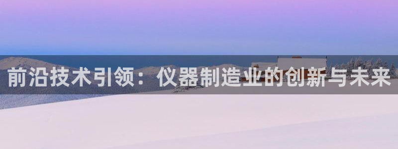 门徒娱乐登录平台是什么：前沿技术引领：仪器制造业的创新与未来