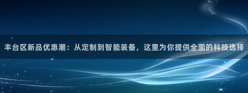 门徒娱乐是干嘛的：丰台区新品优惠潮：从定制到智能装备，这里为