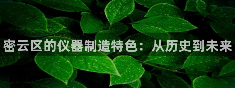 门徒娱乐登录网址是什么：密云区的仪器制造特色：从历史到未来