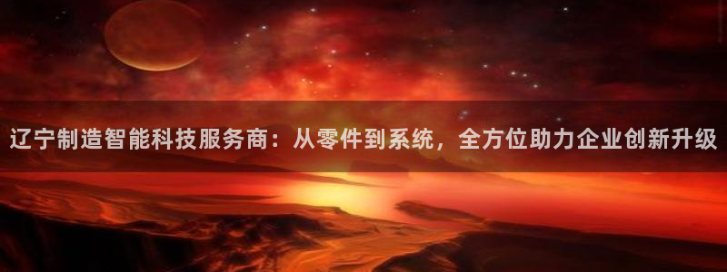 门徒娱乐注册登录不上：辽宁制造智能科技服务商：从零件到系统，