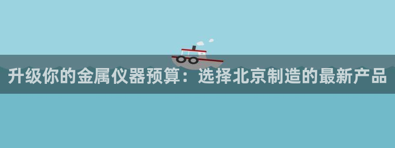 门徒娱乐官网：升级你的金属仪器预算：选择北京制造的最新产品