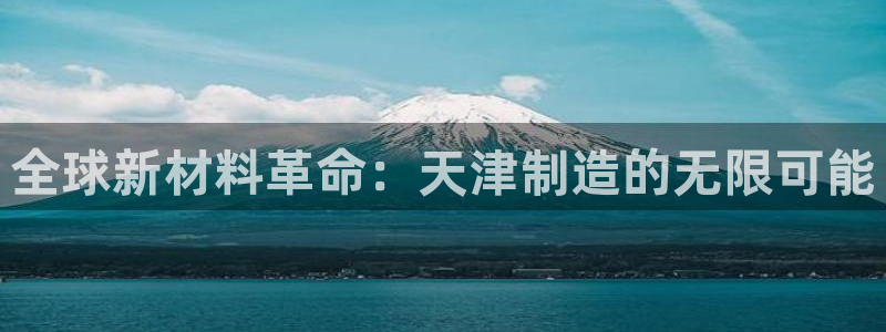 门徒娱乐行业新闻报道：全球新材料革命：天津制造的无限可能