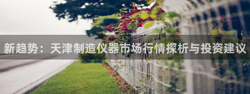 门徒娱乐左5指尖：新趋势：天津制造仪器市场行情探析与投资建议