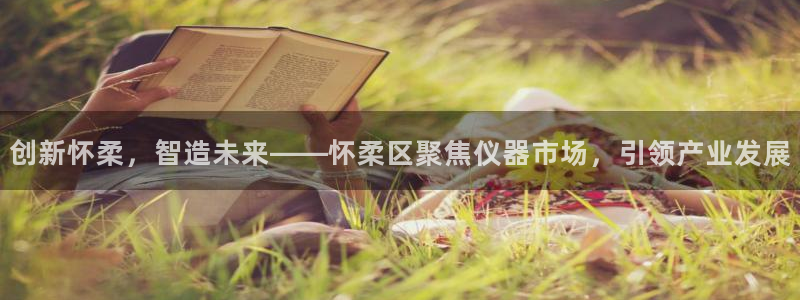 门徒娱乐平台登录网站：创新怀柔，智造未来——怀柔区聚焦仪器市