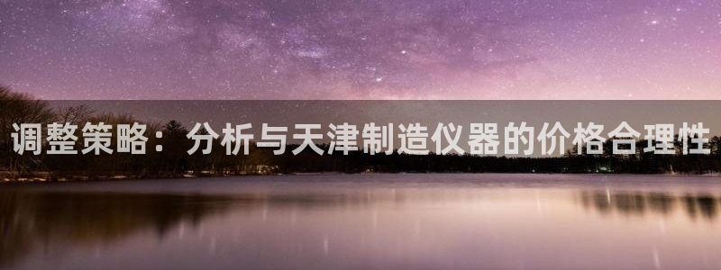 门徒娱乐平台安装方法：调整策略：分析与天津制造仪器的价格合理