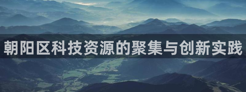 万国觉醒娱乐门徒攻略：朝阳区科技资源的聚集与创新实践