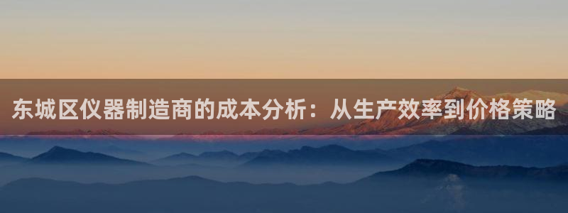 门徒娱乐招商可去判官333OO：东城区仪器制造商的成本分析：