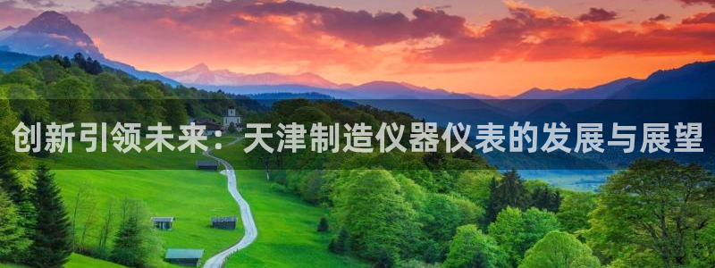 门徒娱乐登录网址大全：创新引领未来：天津制造仪器仪表的发展与