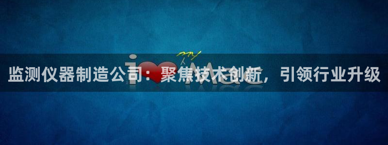 门徒娱乐开奖平台官网：监测仪器制造公司：聚焦技术创新，引领行