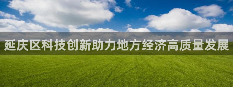 门徒娱乐圈：延庆区科技创新助力地方经济高质量发展