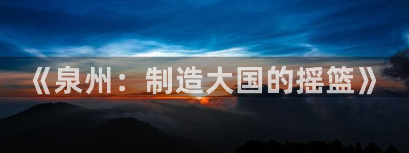 门徒娱乐手机登录不了吗：《泉州：制造大国的摇篮》