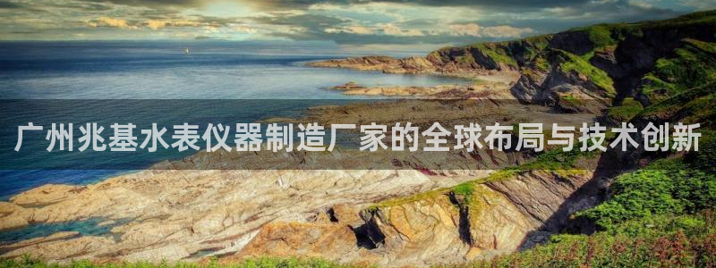门徒娱乐网站在线观看：广州兆基水表仪器制造厂家的全球布局与技