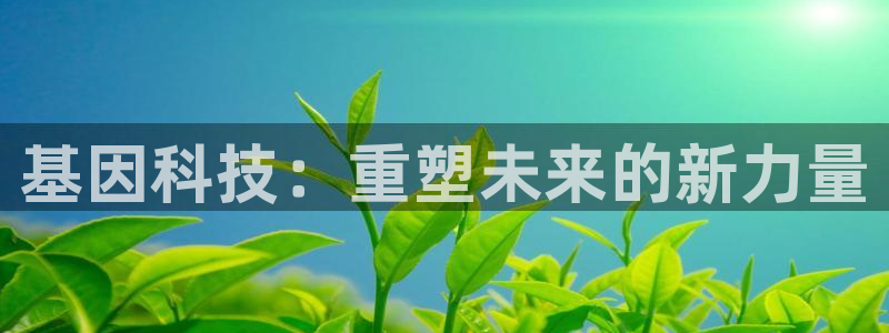 门徒娱乐代理注册多少钱：基因科技：重塑未来的新力量