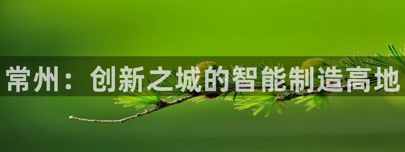 门徒娱乐 圈主管的是谁：常州：创新之城的智能制造高地
