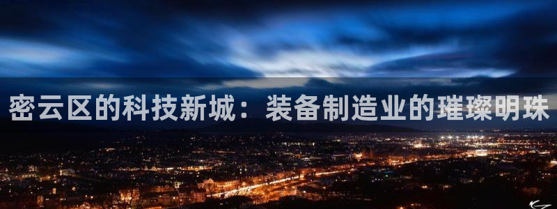 门徒娱乐是个什么平台：密云区的科技新城：装备制造业的璀璨明珠