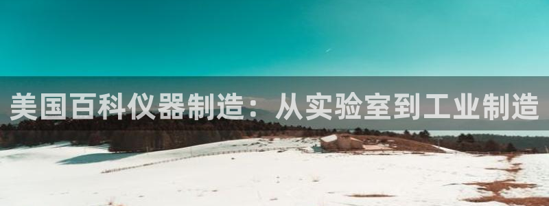 门徒娱乐平台可靠吗：美国百科仪器制造：从实验室到工业制造