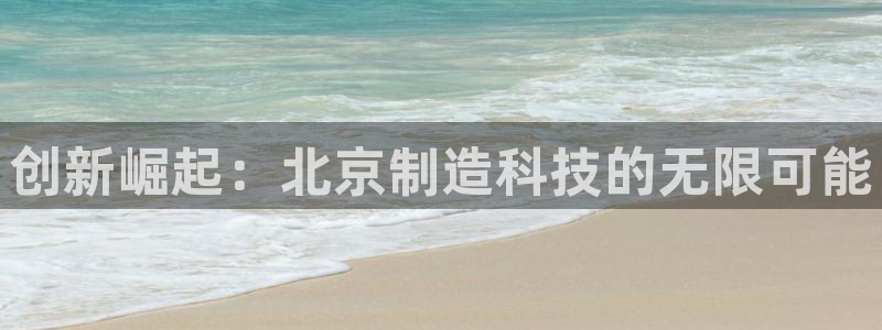 门徒娱乐官方地址下载：创新崛起：北京制造科技的无限可能