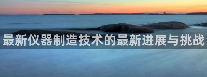 娱乐门徒王梓均简介图片：最新仪器制造技术的最新进展与挑战