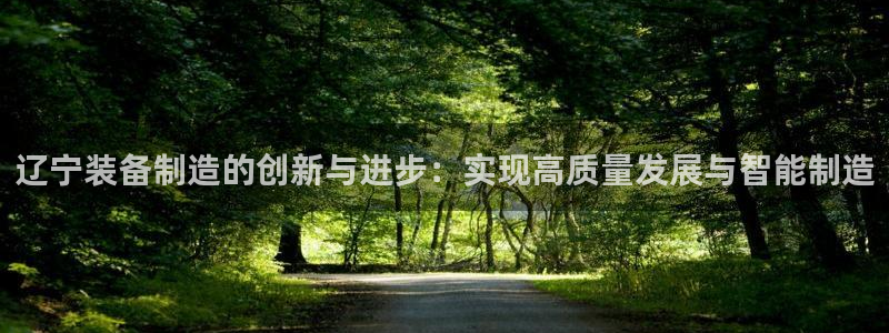 门徒娱乐江7O777：辽宁装备制造的创新与进步：实现高质量发