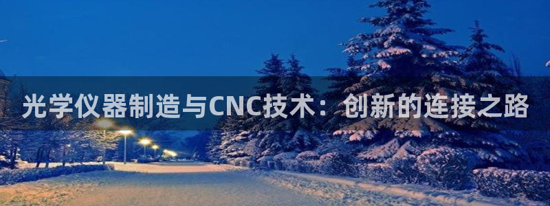 门徒娱乐下7O667：光学仪器制造与CNC技术：创新的连接之