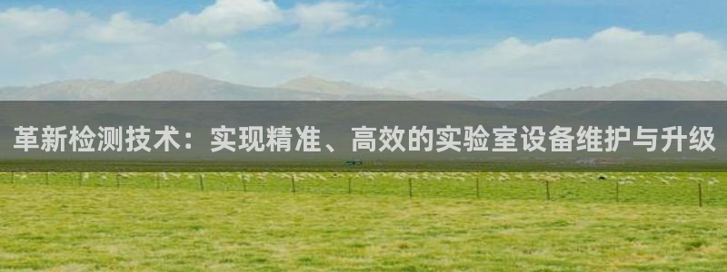 门徒娱乐注册官方微信号：革新检测技术：实现精准、高效的实验室