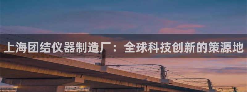 门徒娱乐老板怎么称呼的：上海团结仪器制造厂：全球科技创新的策